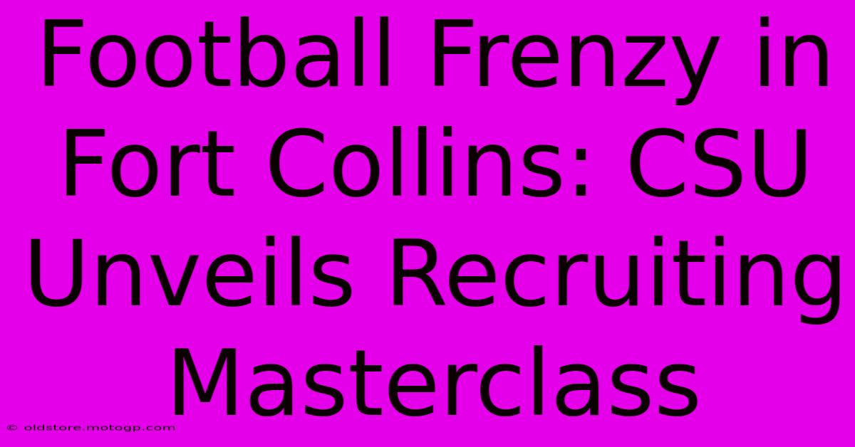 Football Frenzy In Fort Collins: CSU Unveils Recruiting Masterclass