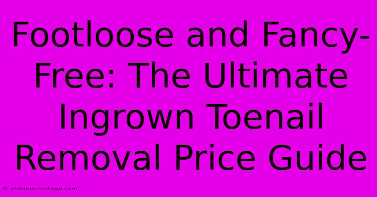 Footloose And Fancy-Free: The Ultimate Ingrown Toenail Removal Price Guide