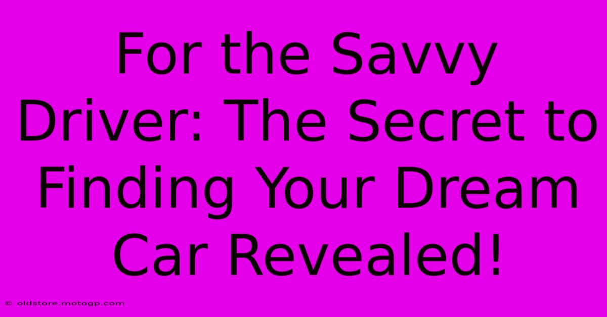 For The Savvy Driver: The Secret To Finding Your Dream Car Revealed!