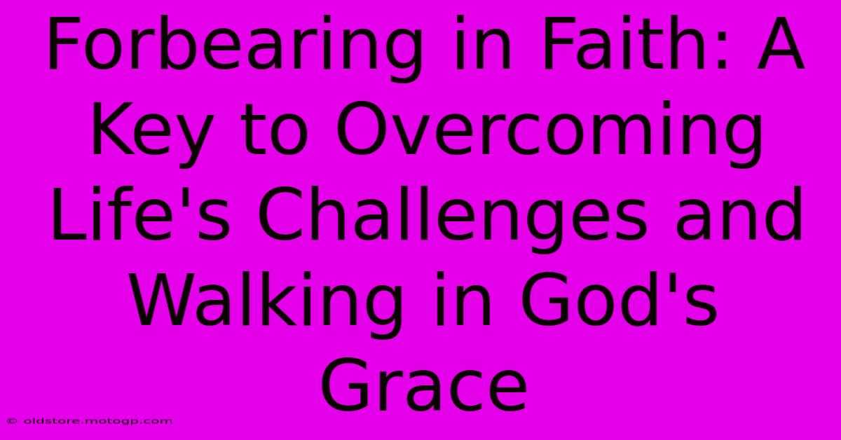 Forbearing In Faith: A Key To Overcoming Life's Challenges And Walking In God's Grace