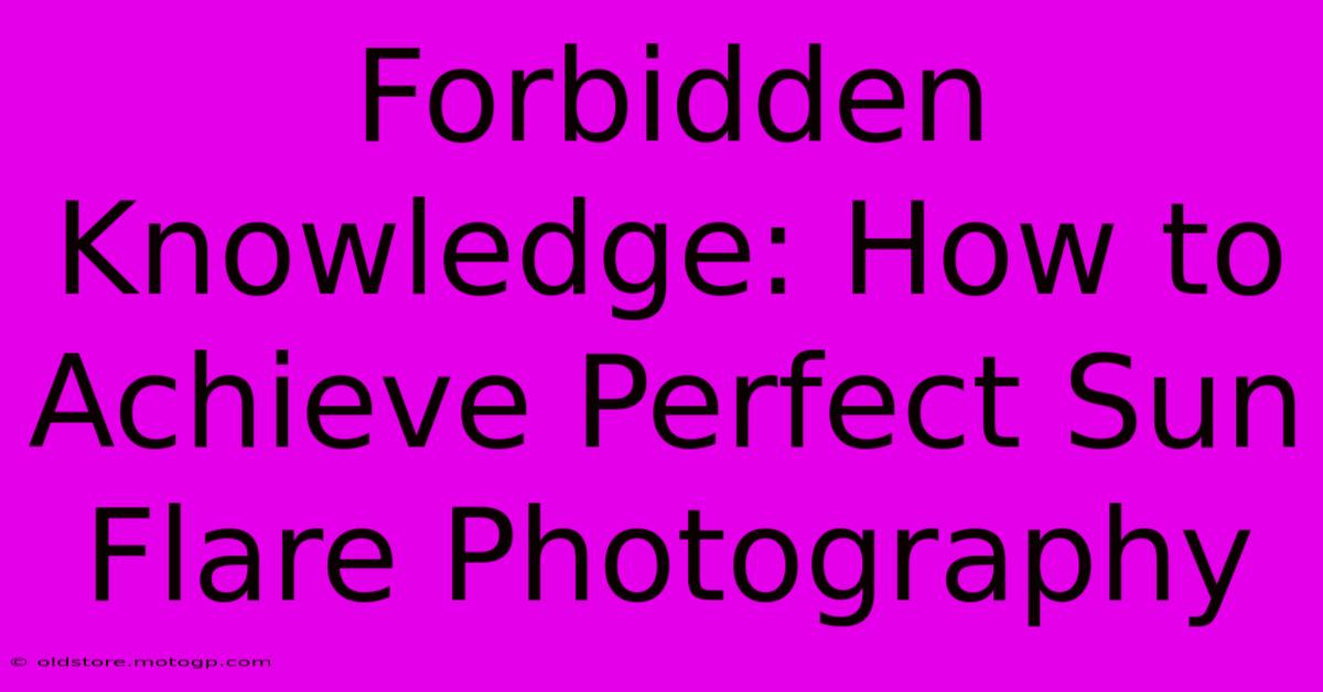 Forbidden Knowledge: How To Achieve Perfect Sun Flare Photography