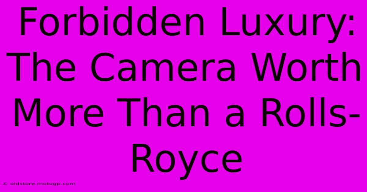 Forbidden Luxury: The Camera Worth More Than A Rolls-Royce