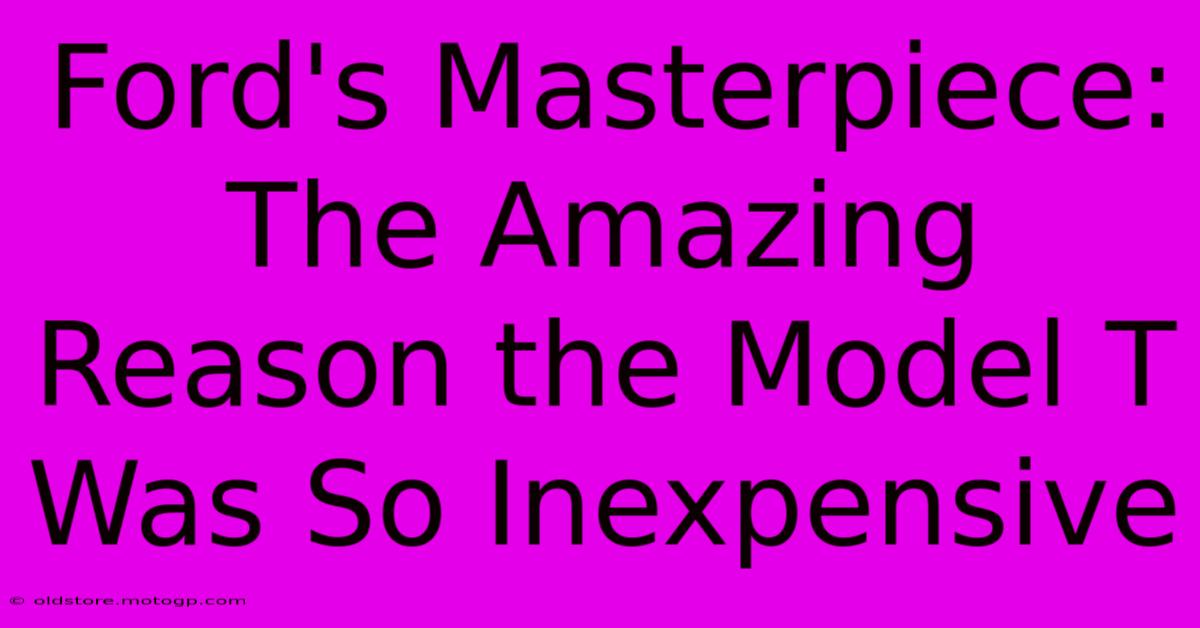 Ford's Masterpiece: The Amazing Reason The Model T Was So Inexpensive