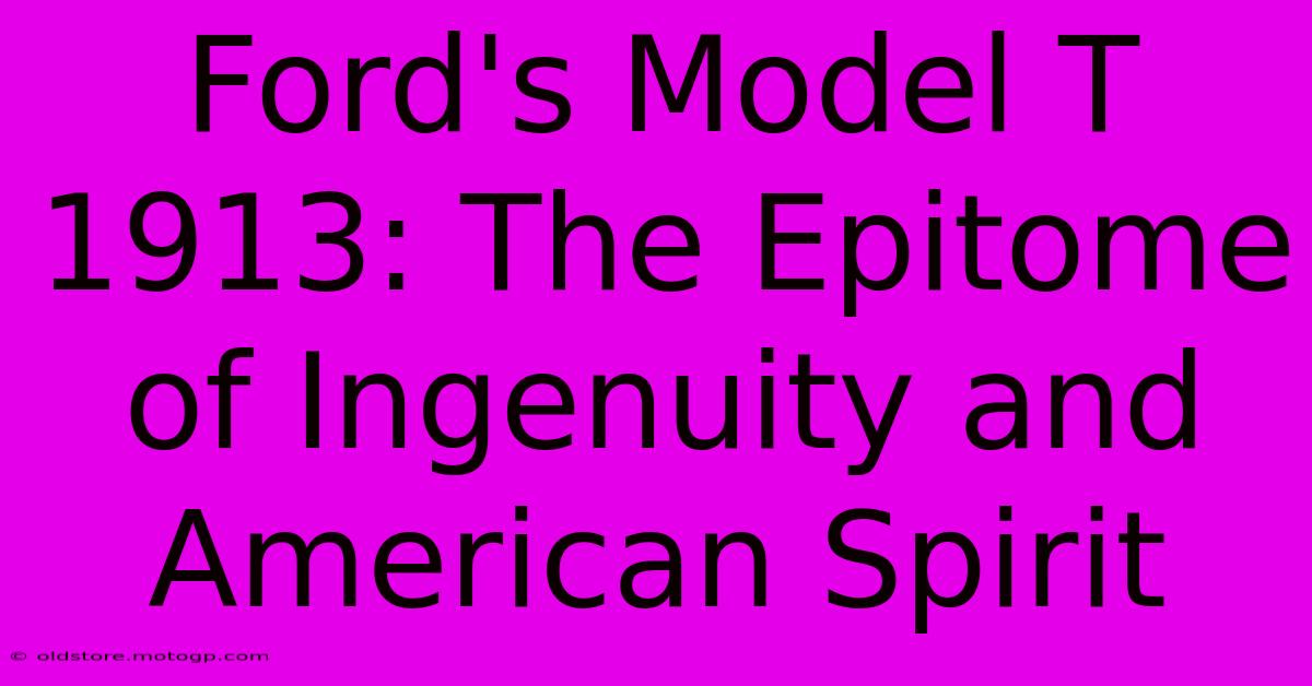 Ford's Model T 1913: The Epitome Of Ingenuity And American Spirit