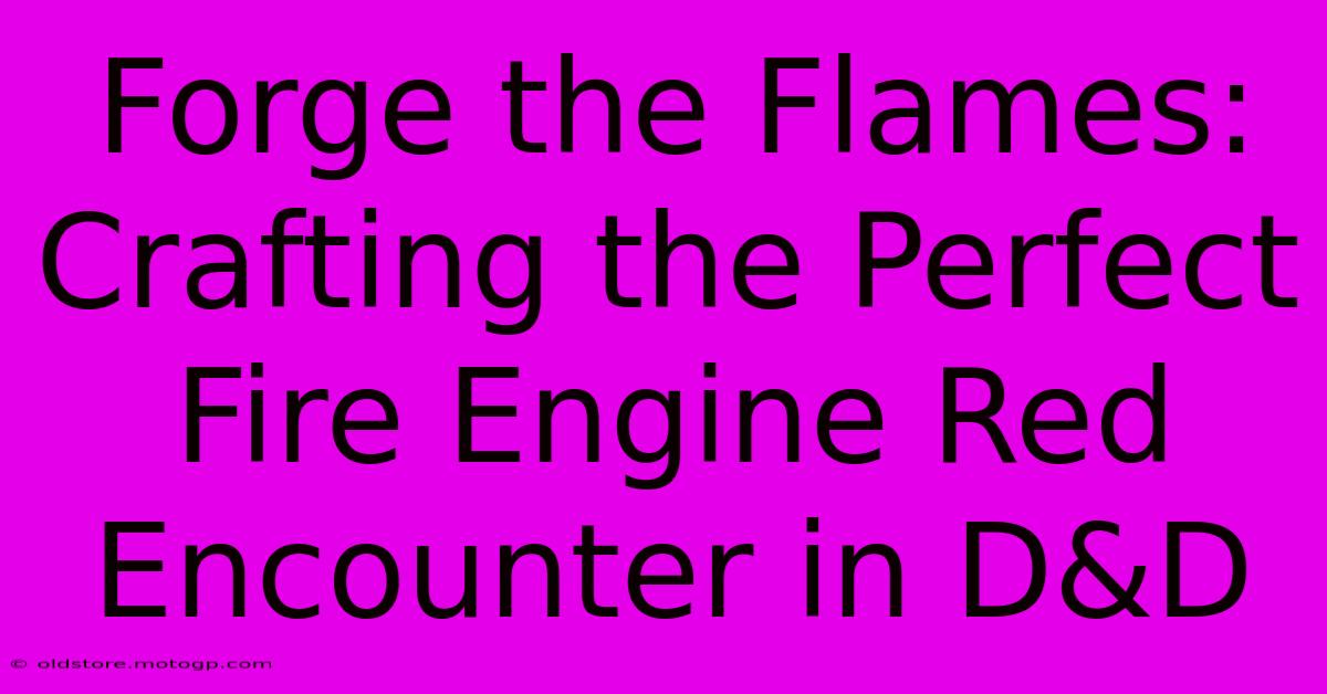 Forge The Flames: Crafting The Perfect Fire Engine Red Encounter In D&D