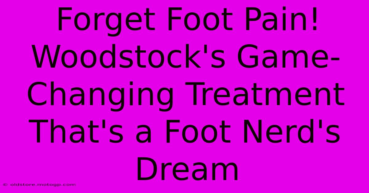 Forget Foot Pain! Woodstock's Game-Changing Treatment That's A Foot Nerd's Dream