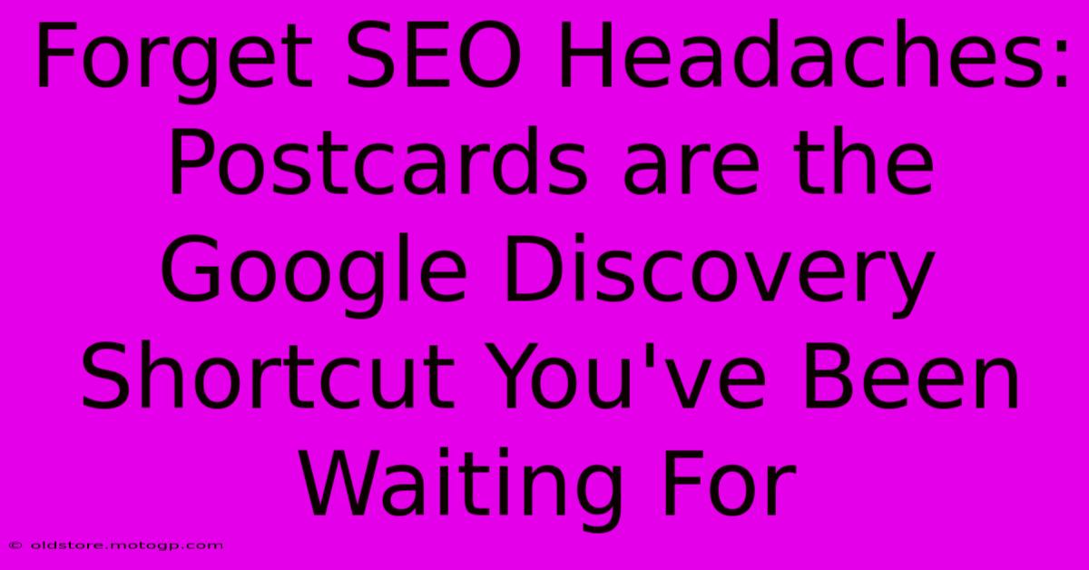 Forget SEO Headaches: Postcards Are The Google Discovery Shortcut You've Been Waiting For