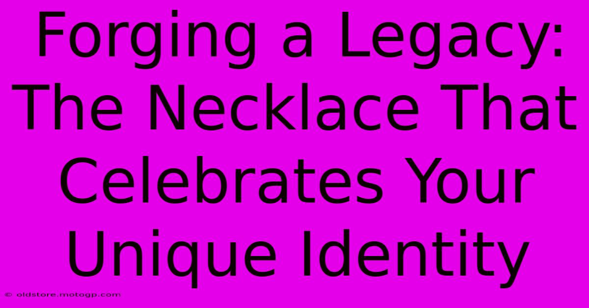 Forging A Legacy: The Necklace That Celebrates Your Unique Identity