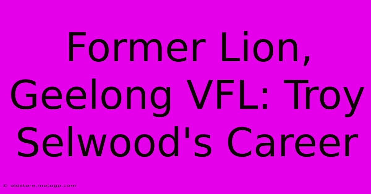 Former Lion, Geelong VFL: Troy Selwood's Career