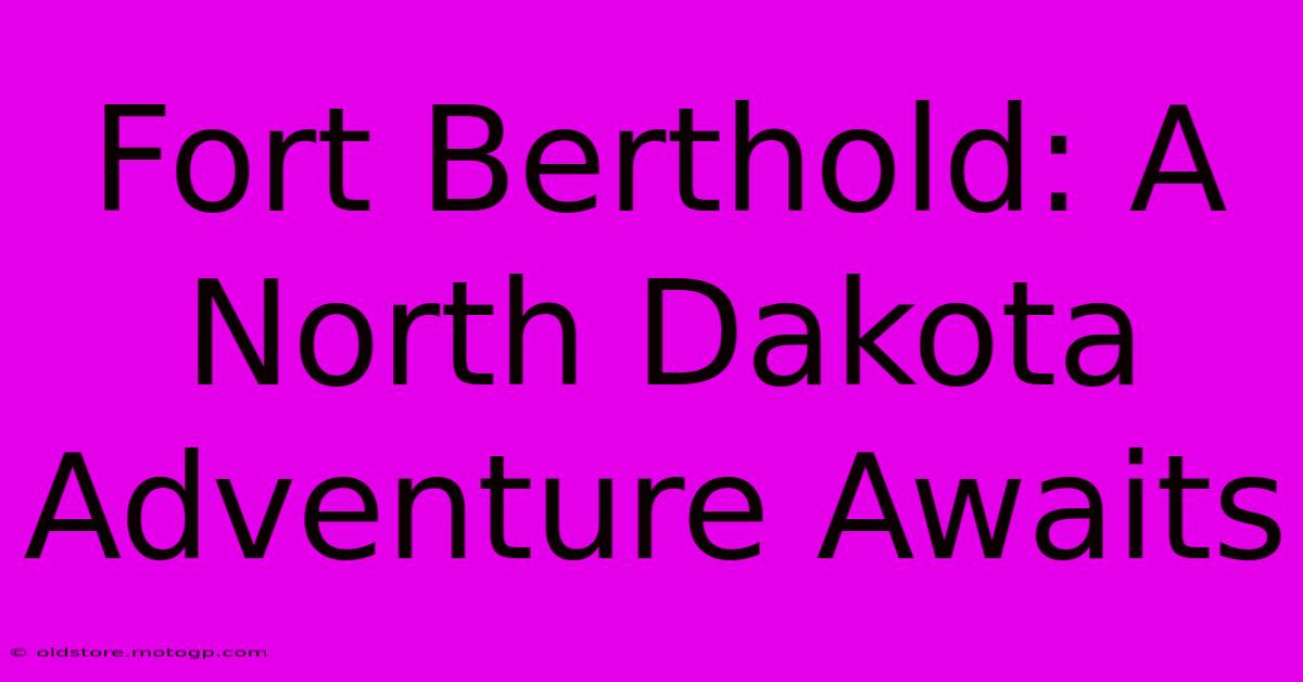 Fort Berthold: A North Dakota Adventure Awaits