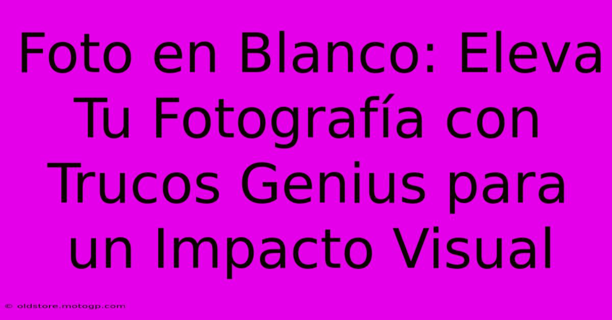 Foto En Blanco: Eleva Tu Fotografía Con Trucos Genius Para Un Impacto Visual