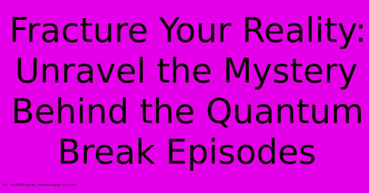 Fracture Your Reality: Unravel The Mystery Behind The Quantum Break Episodes