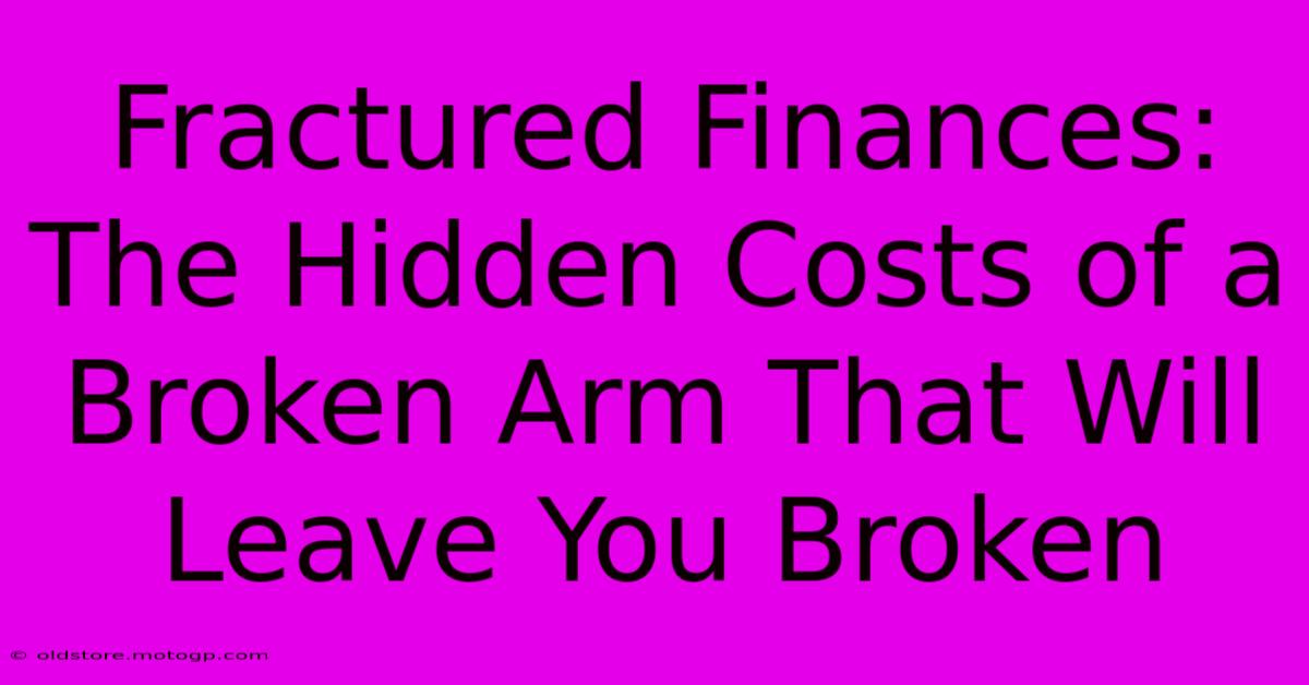 Fractured Finances: The Hidden Costs Of A Broken Arm That Will Leave You Broken