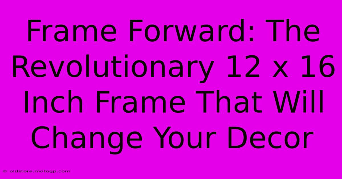 Frame Forward: The Revolutionary 12 X 16 Inch Frame That Will Change Your Decor