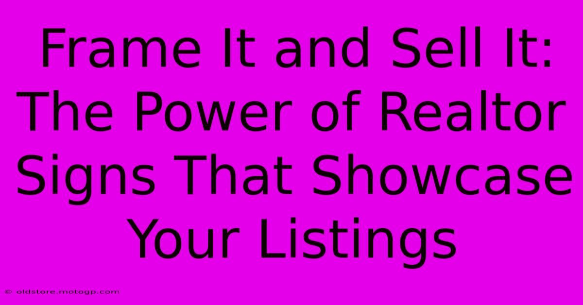 Frame It And Sell It: The Power Of Realtor Signs That Showcase Your Listings