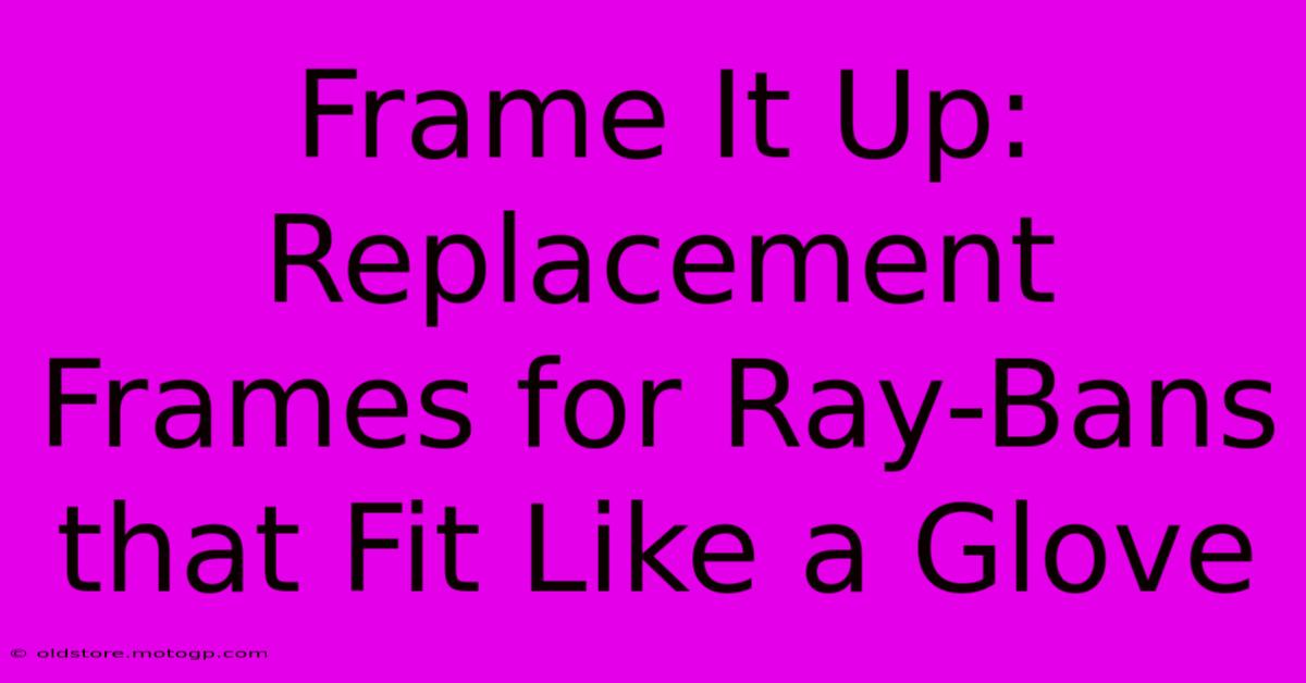 Frame It Up: Replacement Frames For Ray-Bans That Fit Like A Glove