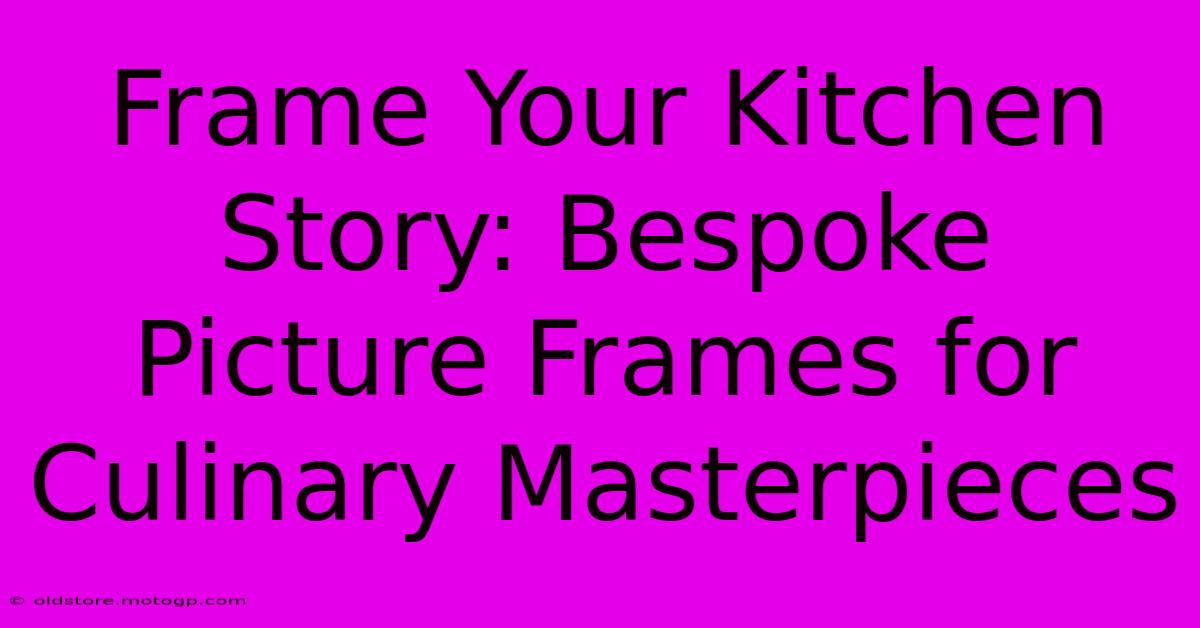 Frame Your Kitchen Story: Bespoke Picture Frames For Culinary Masterpieces