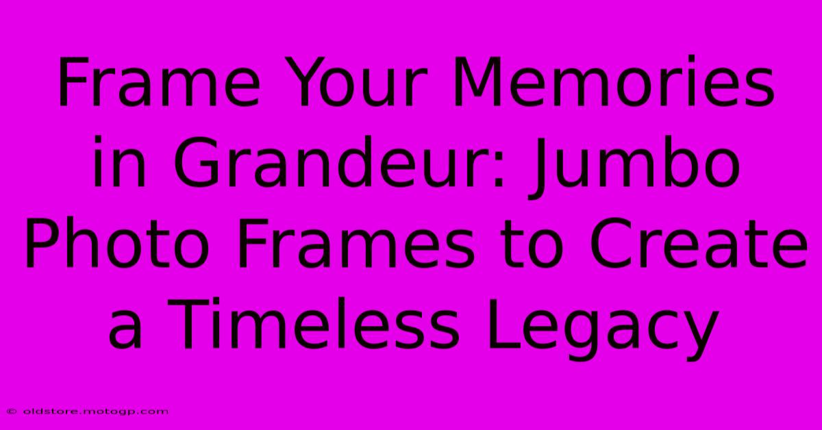 Frame Your Memories In Grandeur: Jumbo Photo Frames To Create A Timeless Legacy