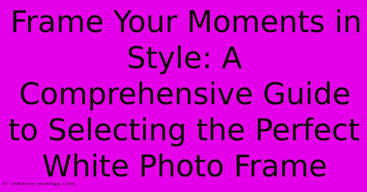 Frame Your Moments In Style: A Comprehensive Guide To Selecting The Perfect White Photo Frame