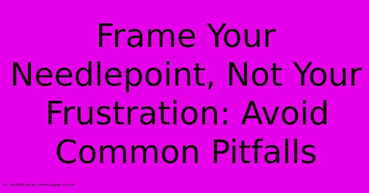 Frame Your Needlepoint, Not Your Frustration: Avoid Common Pitfalls