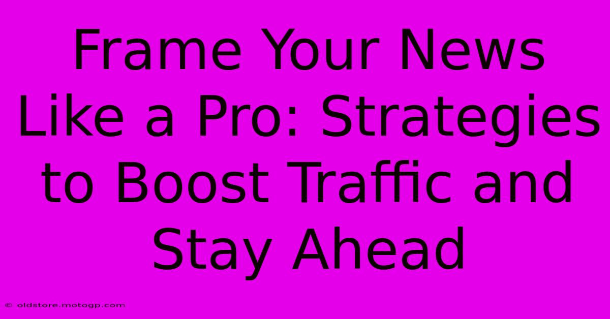 Frame Your News Like A Pro: Strategies To Boost Traffic And Stay Ahead