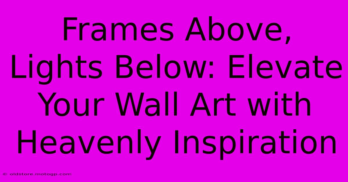 Frames Above, Lights Below: Elevate Your Wall Art With Heavenly Inspiration