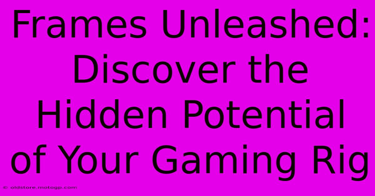 Frames Unleashed: Discover The Hidden Potential Of Your Gaming Rig