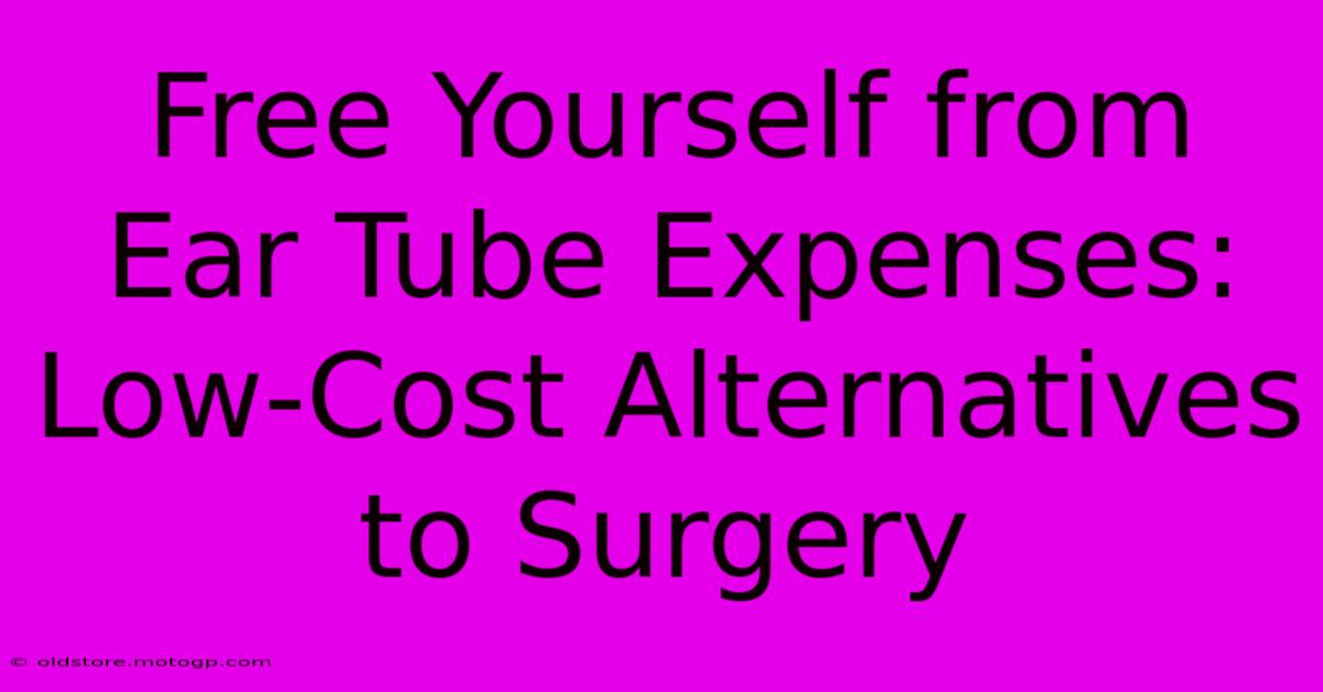 Free Yourself From Ear Tube Expenses: Low-Cost Alternatives To Surgery