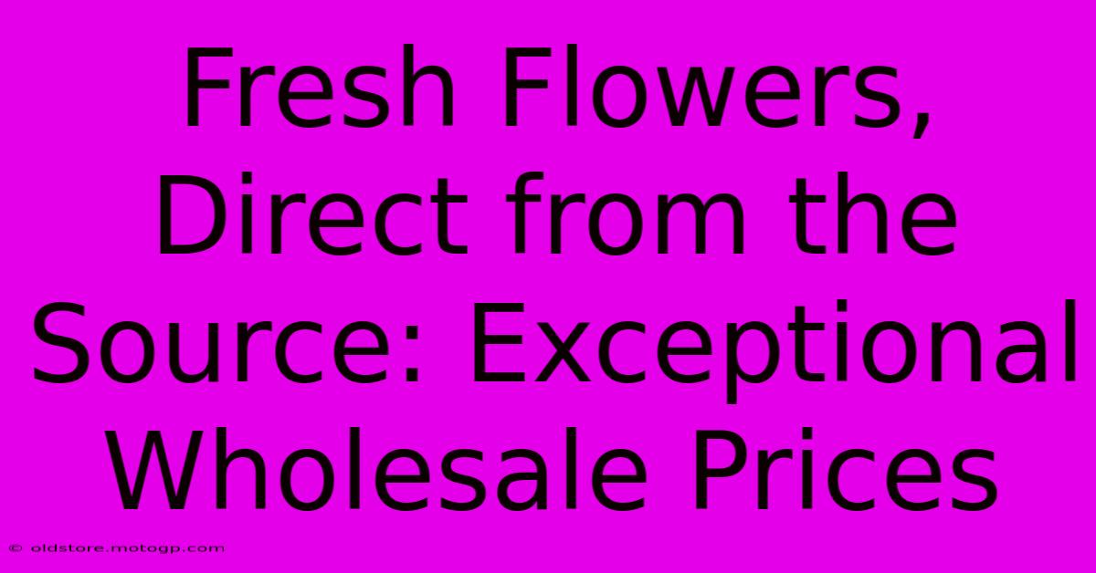 Fresh Flowers, Direct From The Source: Exceptional Wholesale Prices