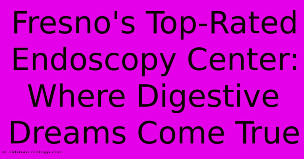 Fresno's Top-Rated Endoscopy Center: Where Digestive Dreams Come True