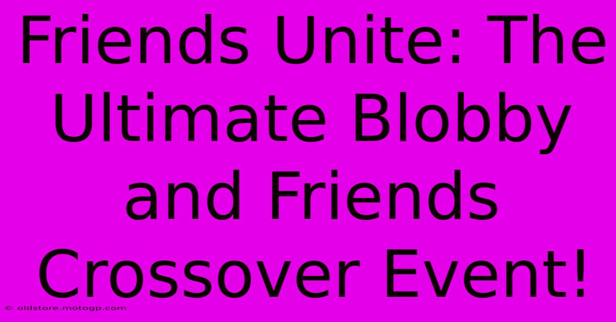 Friends Unite: The Ultimate Blobby And Friends Crossover Event!