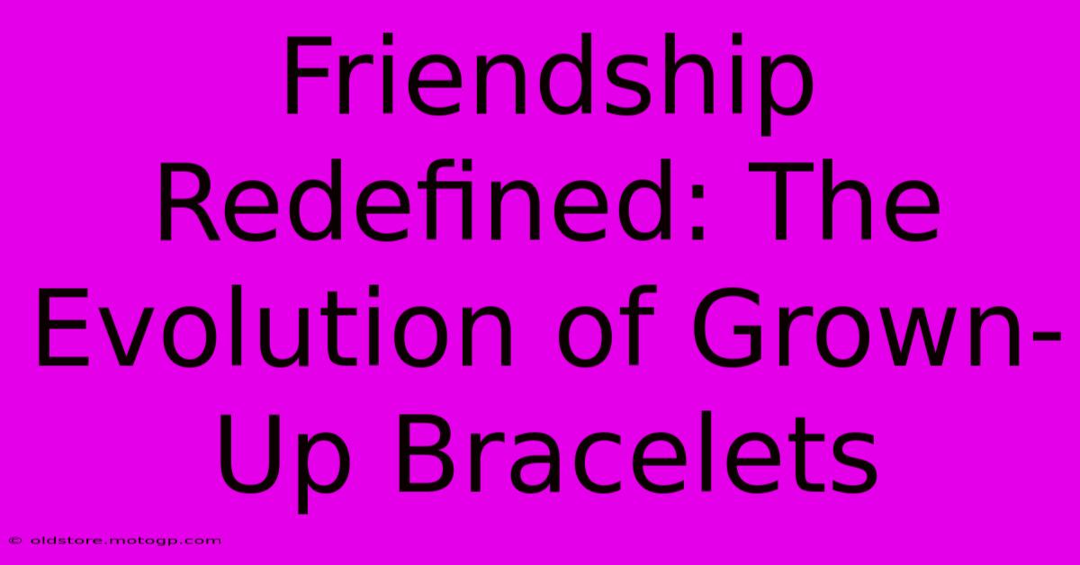 Friendship Redefined: The Evolution Of Grown-Up Bracelets