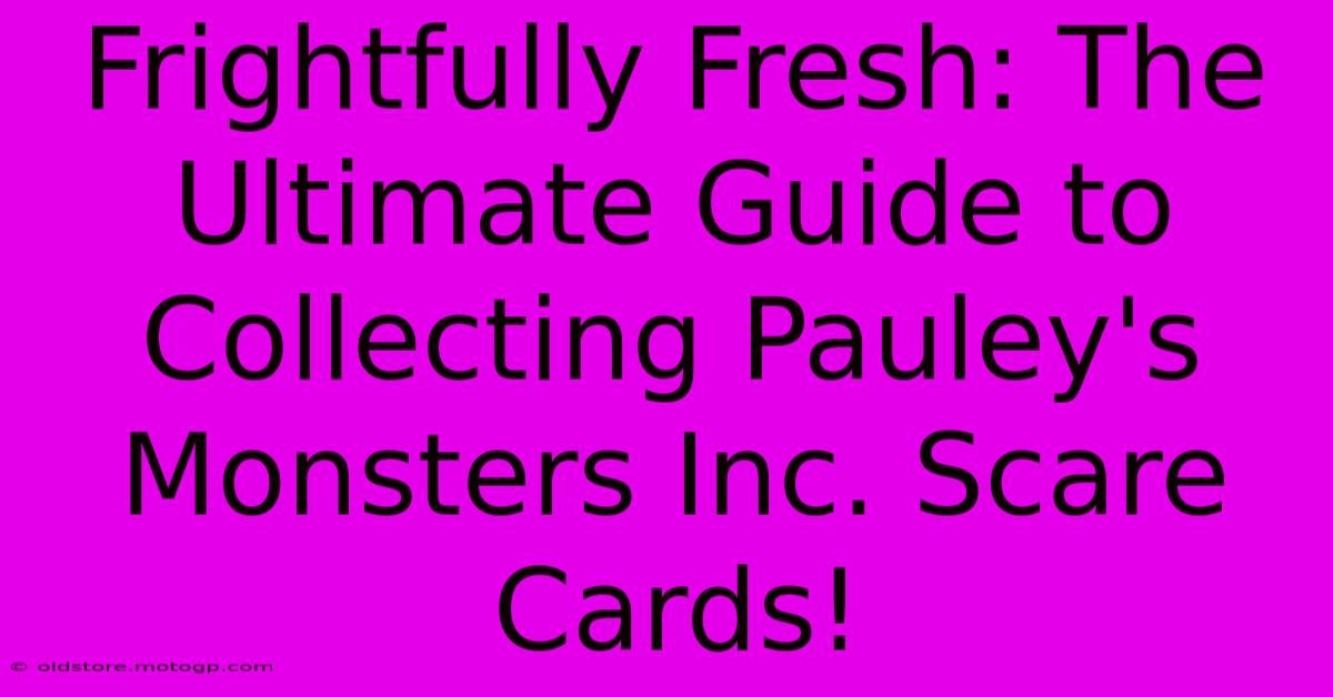 Frightfully Fresh: The Ultimate Guide To Collecting Pauley's Monsters Inc. Scare Cards!