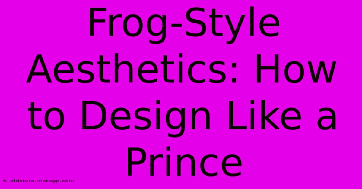 Frog-Style Aesthetics: How To Design Like A Prince