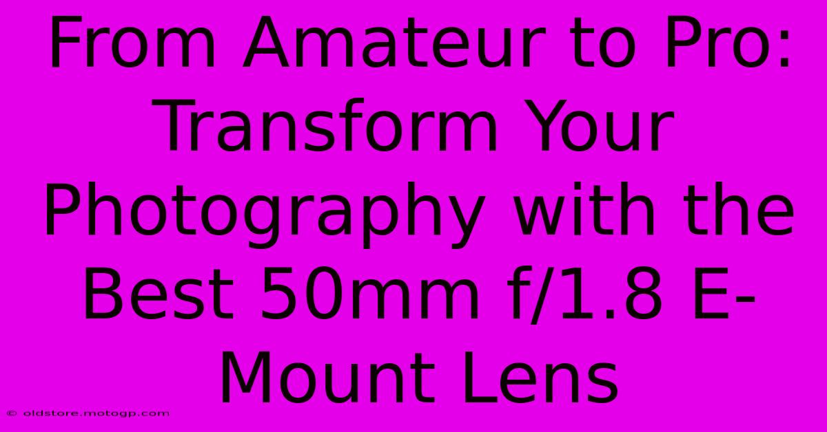 From Amateur To Pro: Transform Your Photography With The Best 50mm F/1.8 E-Mount Lens