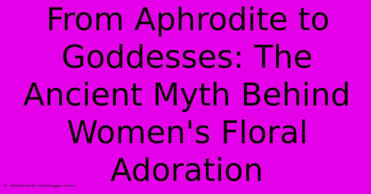 From Aphrodite To Goddesses: The Ancient Myth Behind Women's Floral Adoration