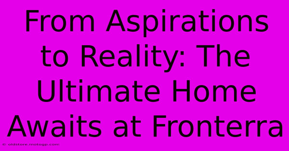 From Aspirations To Reality: The Ultimate Home Awaits At Fronterra