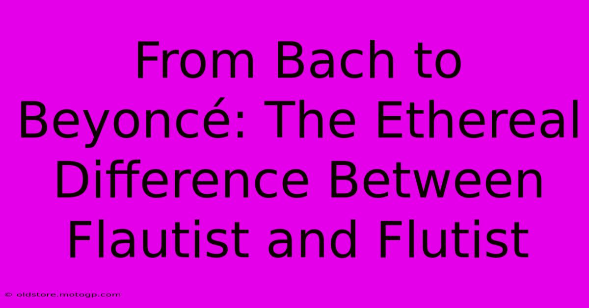 From Bach To Beyoncé: The Ethereal Difference Between Flautist And Flutist