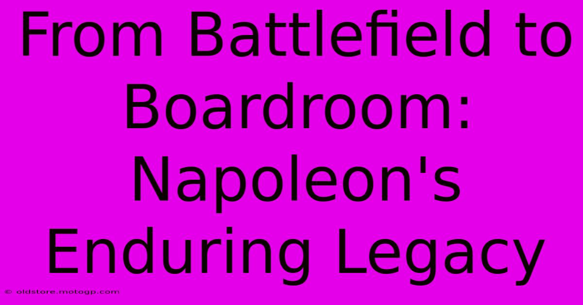 From Battlefield To Boardroom: Napoleon's Enduring Legacy