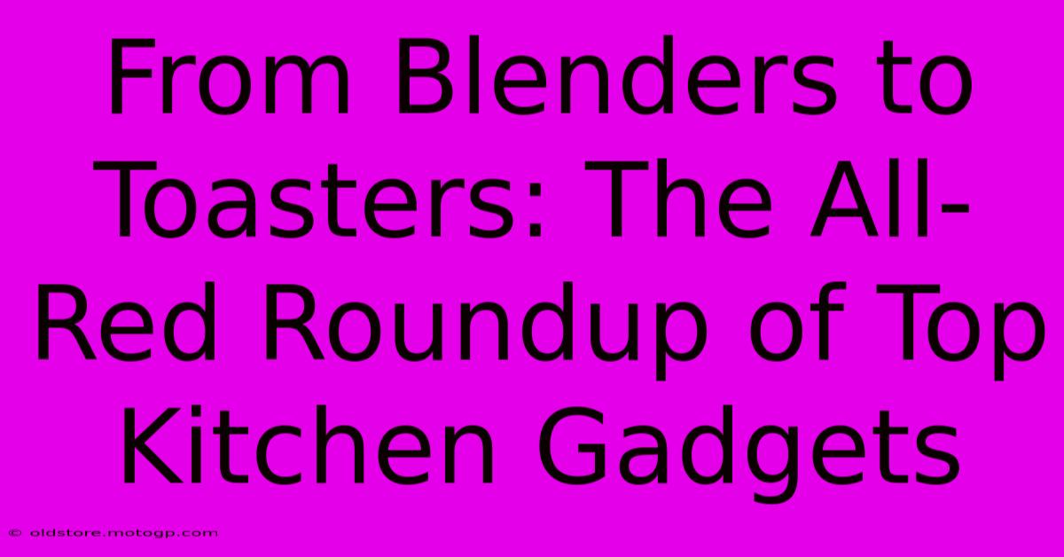 From Blenders To Toasters: The All-Red Roundup Of Top Kitchen Gadgets