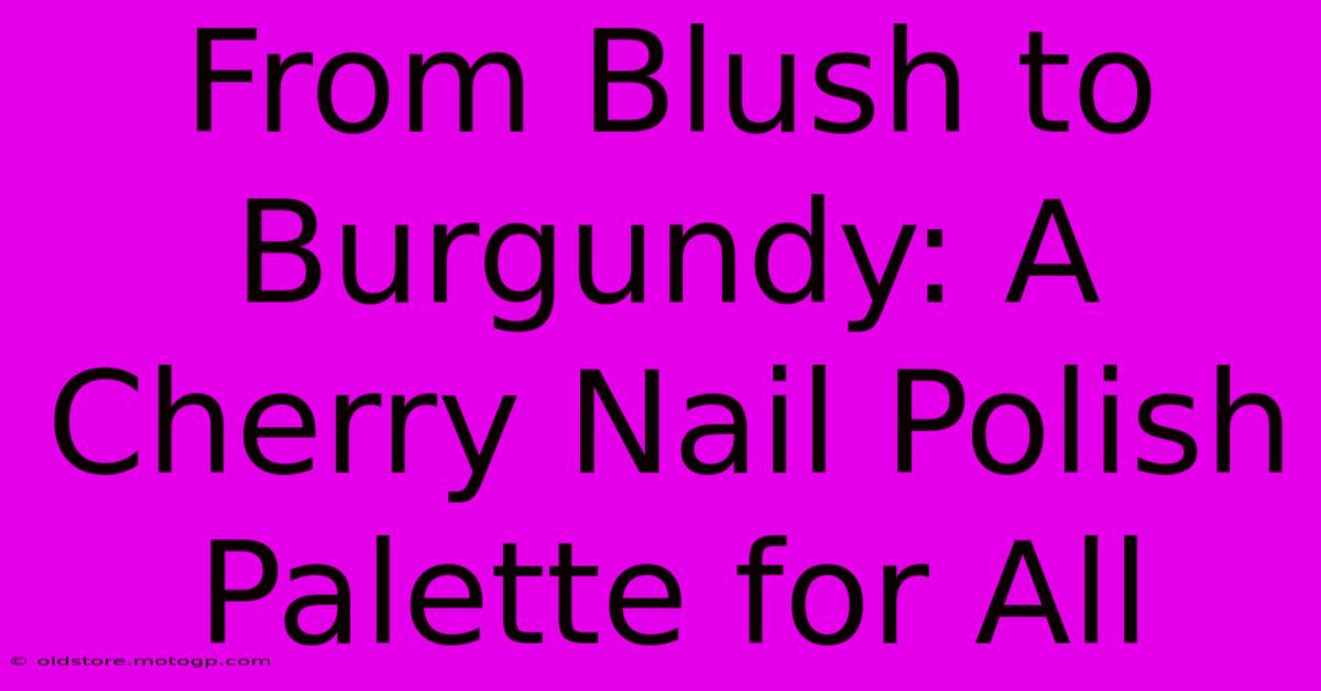 From Blush To Burgundy: A Cherry Nail Polish Palette For All