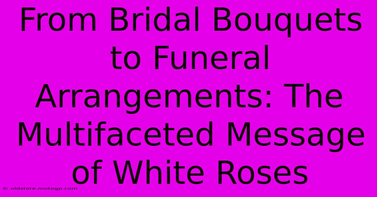 From Bridal Bouquets To Funeral Arrangements: The Multifaceted Message Of White Roses