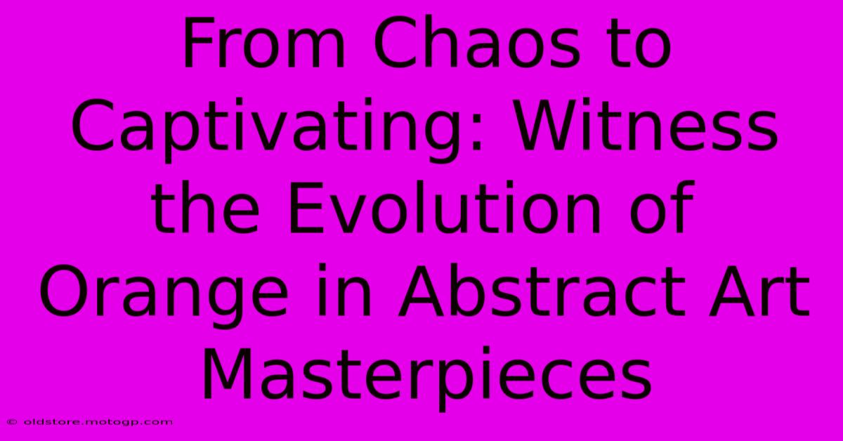 From Chaos To Captivating: Witness The Evolution Of Orange In Abstract Art Masterpieces