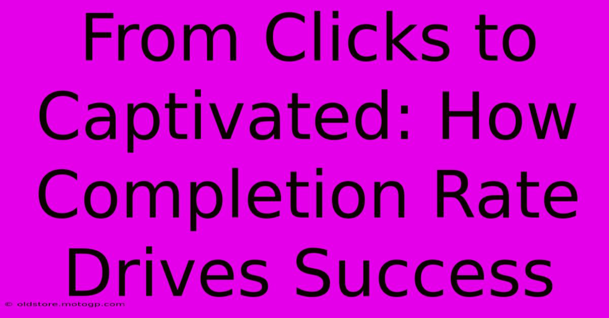 From Clicks To Captivated: How Completion Rate Drives Success