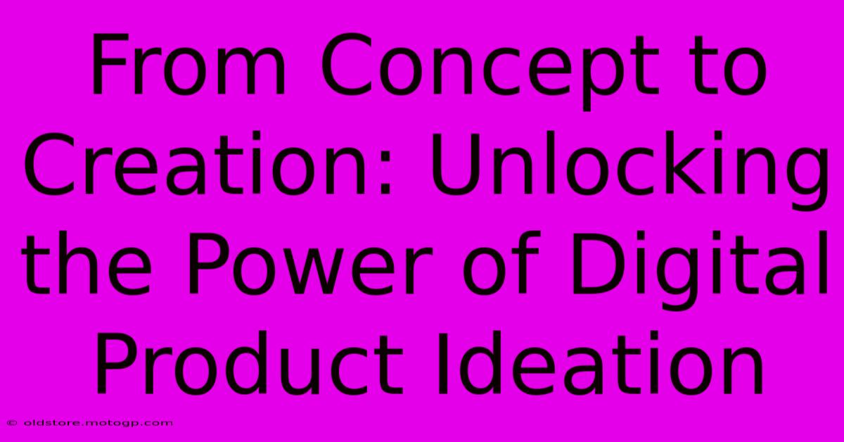 From Concept To Creation: Unlocking The Power Of Digital Product Ideation