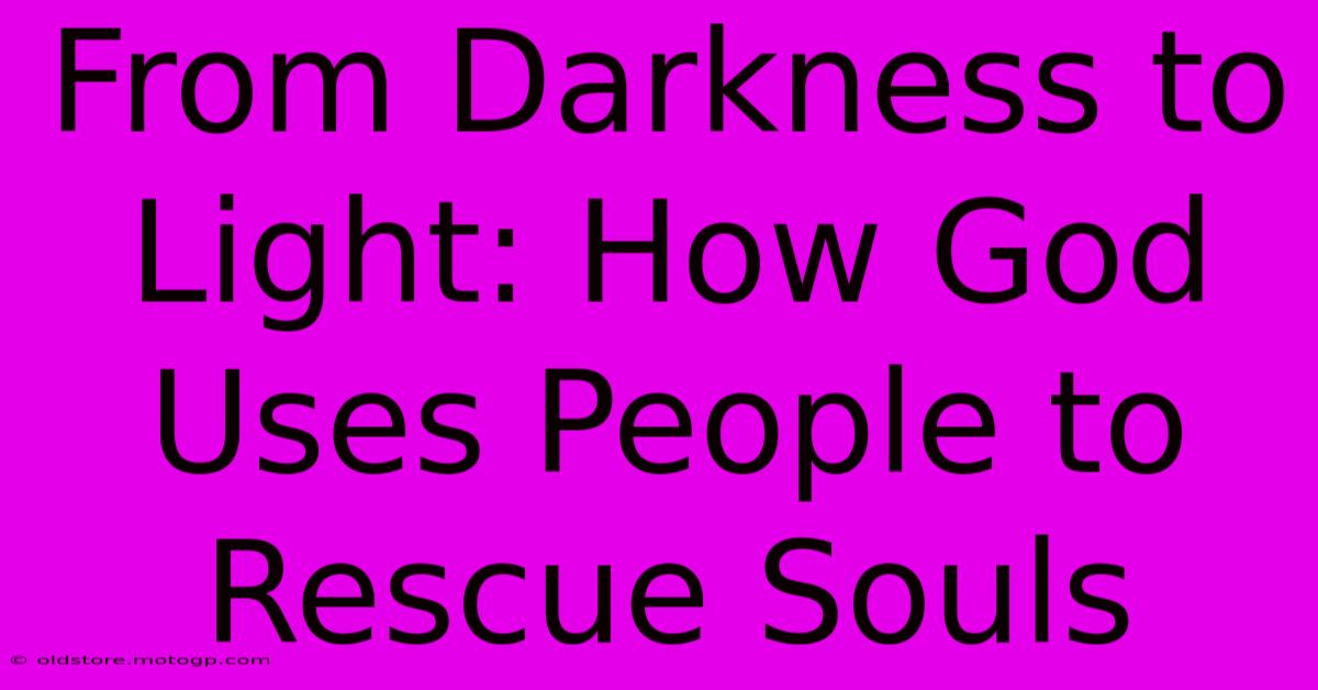 From Darkness To Light: How God Uses People To Rescue Souls