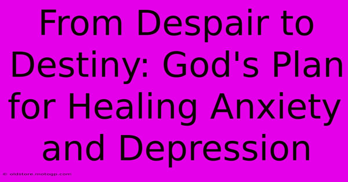 From Despair To Destiny: God's Plan For Healing Anxiety And Depression