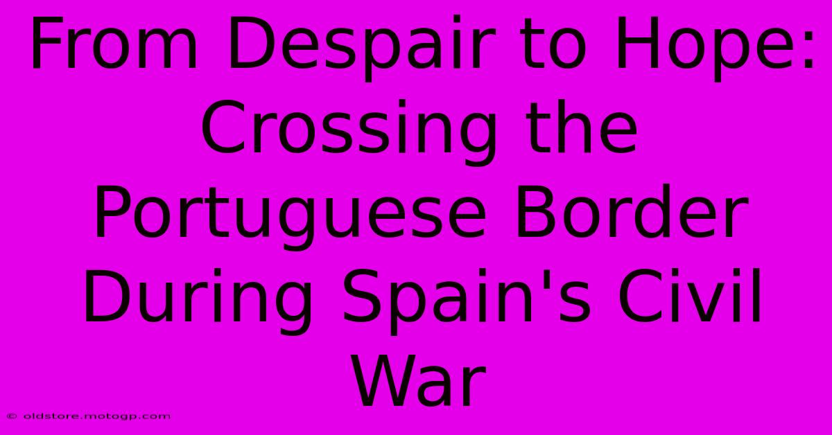 From Despair To Hope: Crossing The Portuguese Border During Spain's Civil War