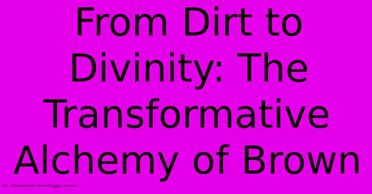 From Dirt To Divinity: The Transformative Alchemy Of Brown