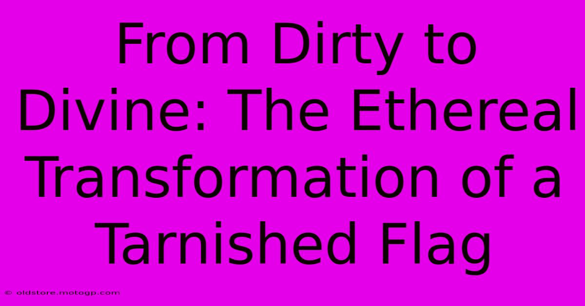 From Dirty To Divine: The Ethereal Transformation Of A Tarnished Flag